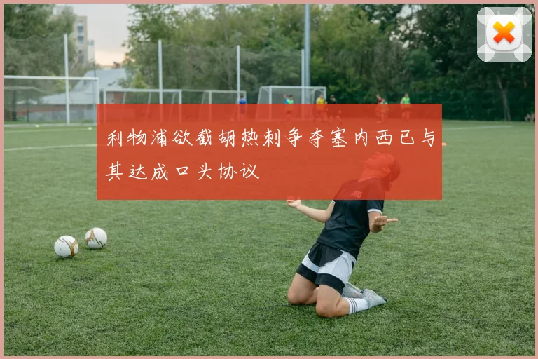利物浦欲截胡热刺争夺塞内西已与其达成口头协议