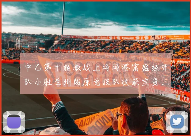 中乙第十轮激战上海海港富盛经开队小胜兰州陇原竞技队收获宝贵三分