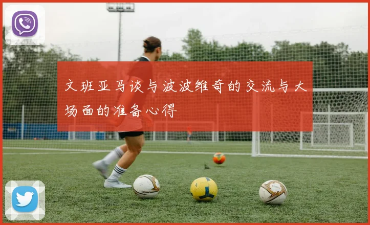 文班亚马谈与波波维奇的交流与大场面的准备心得