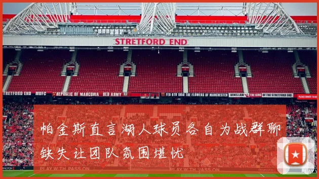 帕金斯直言湖人球员各自为战群聊缺失让团队氛围堪忧