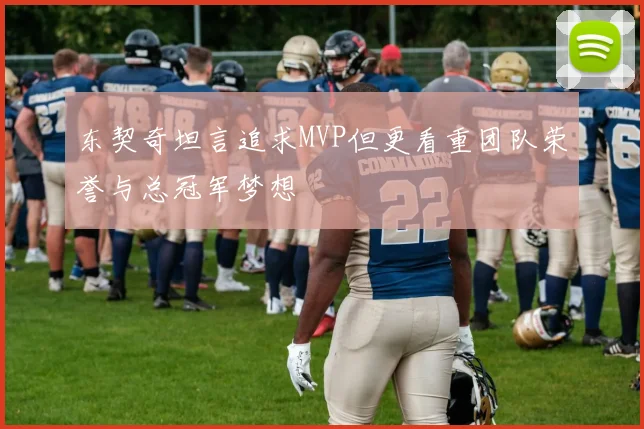 东契奇坦言追求MVP但更看重团队荣誉与总冠军梦想
