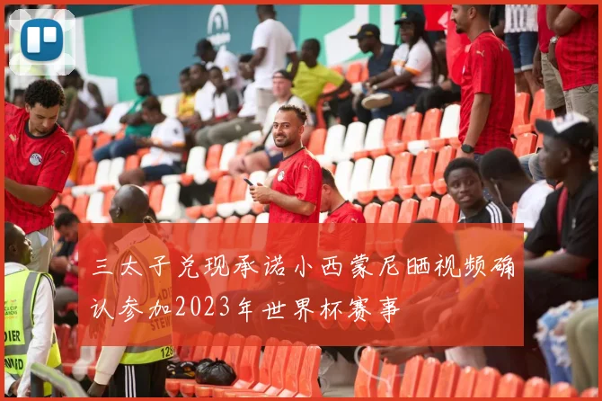 三太子兑现承诺小西蒙尼晒视频确认参加2023年世界杯赛事