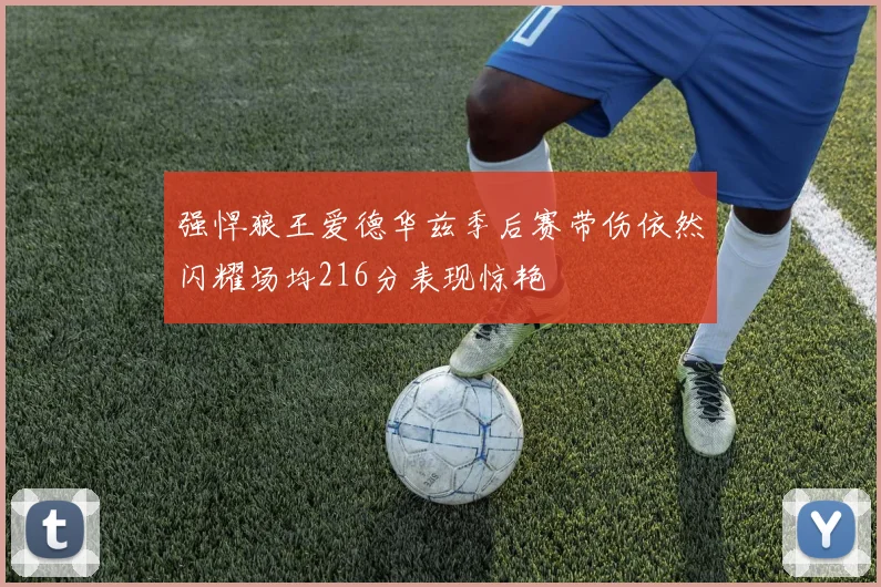 强悍狼王爱德华兹季后赛带伤依然闪耀场均216分表现惊艳