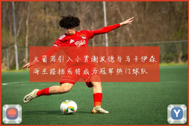 火箭若引入小贾谢泼德与马卡伊森海王搭档或将成为冠军热门球队