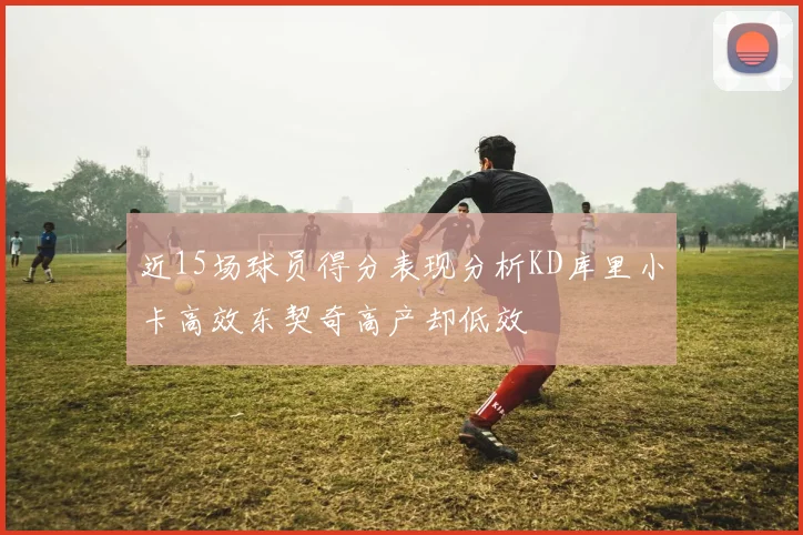 近15场球员得分表现分析KD库里小卡高效东契奇高产却低效