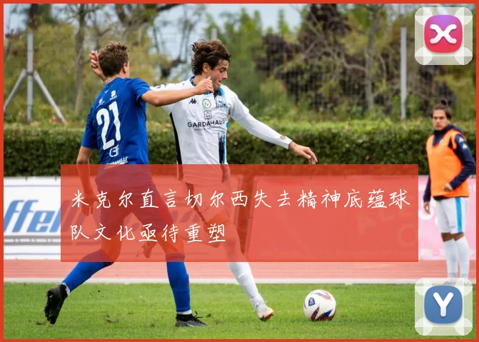 米克尔直言切尔西失去精神底蕴球队文化亟待重塑
