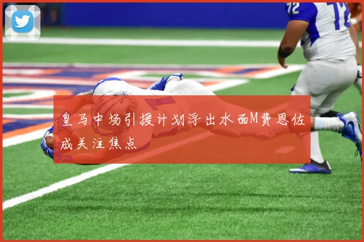 皇马中场引援计划浮出水面M费恩佐成关注焦点