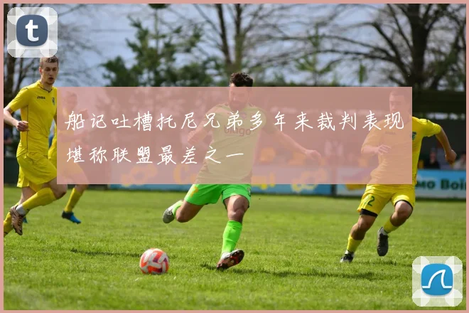 船记吐槽托尼兄弟多年来裁判表现堪称联盟最差之一
