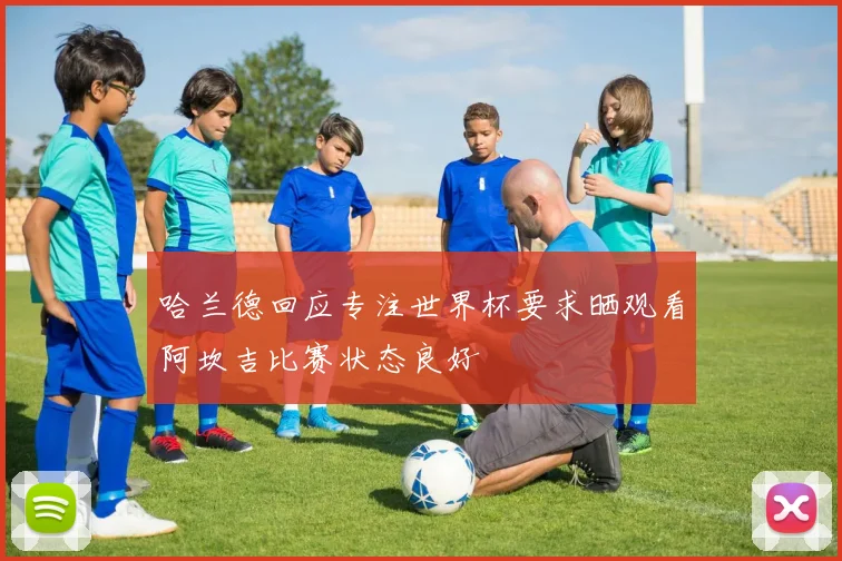 哈兰德回应专注世界杯要求晒观看阿坎吉比赛状态良好