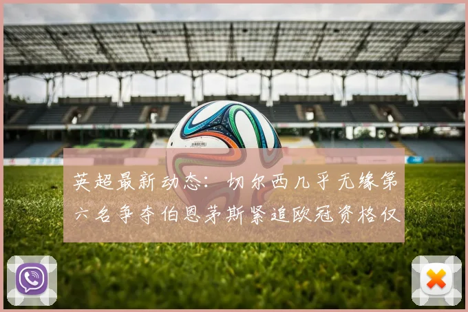 英超最新动态：切尔西几乎无缘第六名争夺伯恩茅斯紧追欧冠资格仅差三分